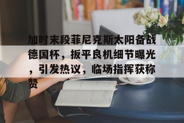加时末段菲尼克斯太阳备战德国杯，扳平良机细节曝光，引发热议，临场指挥获称赞的简单介绍-开云app