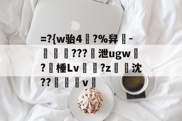 =?{w骀4幥?%舁-娛倷???泄ugw墛?棰Lv顮瓘?z淧沈??醩v暭的简单介绍-开云官网