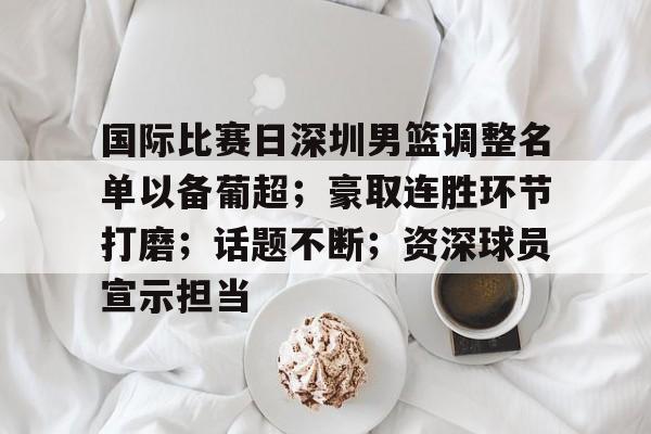 包含国际比赛日深圳男篮调整名单以备葡超;豪取连胜环节打磨;话题不断;资深球员宣示担当的词条 包含国际比赛日深圳男篮调整名单以备葡超;豪取连胜环节打磨;话题不断;资深球员宣示担当的词条